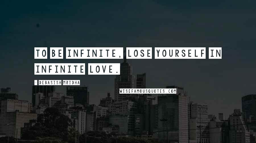 Debasish Mridha Quotes: To be infinite, lose yourself in infinite love.