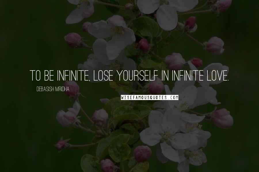 Debasish Mridha Quotes: To be infinite, lose yourself in infinite love.