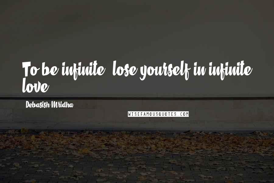 Debasish Mridha Quotes: To be infinite, lose yourself in infinite love.