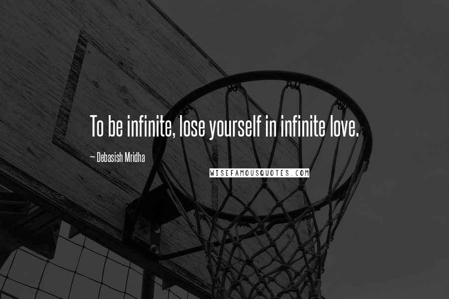 Debasish Mridha Quotes: To be infinite, lose yourself in infinite love.