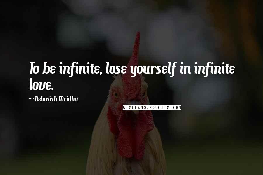 Debasish Mridha Quotes: To be infinite, lose yourself in infinite love.