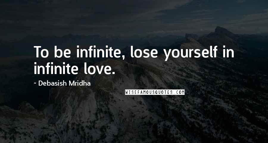 Debasish Mridha Quotes: To be infinite, lose yourself in infinite love.