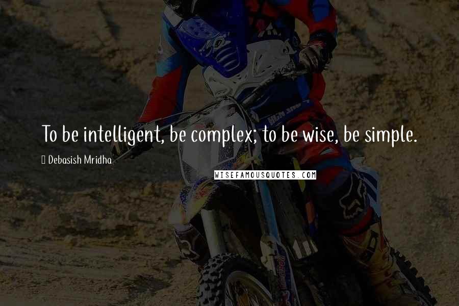 Debasish Mridha Quotes: To be intelligent, be complex; to be wise, be simple.