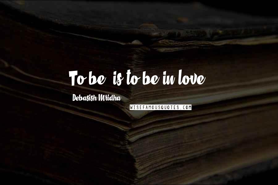 Debasish Mridha Quotes: To be, is to be in love.