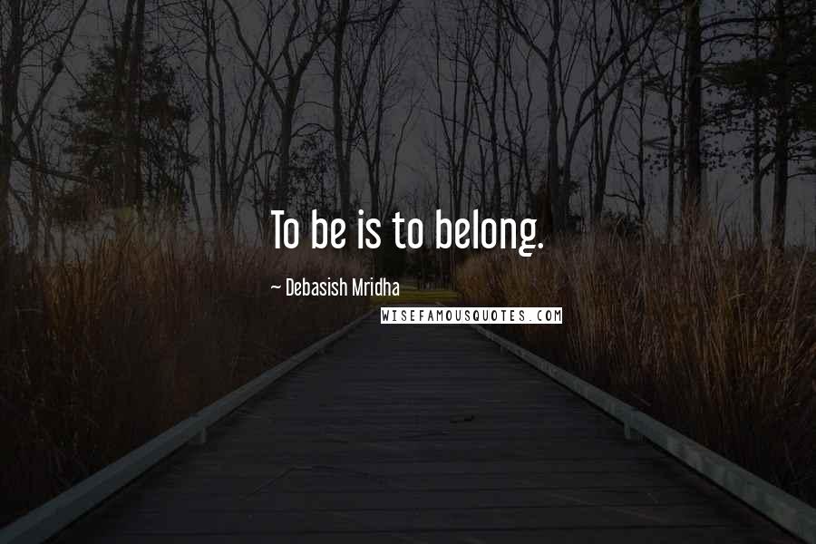 Debasish Mridha Quotes: To be is to belong.