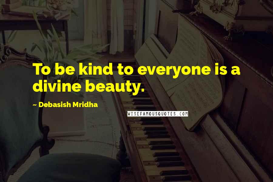 Debasish Mridha Quotes: To be kind to everyone is a divine beauty.