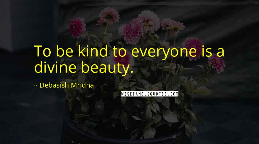 Debasish Mridha Quotes: To be kind to everyone is a divine beauty.