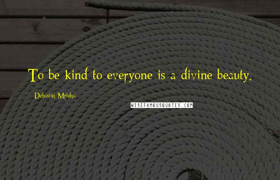 Debasish Mridha Quotes: To be kind to everyone is a divine beauty.