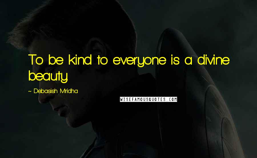 Debasish Mridha Quotes: To be kind to everyone is a divine beauty.