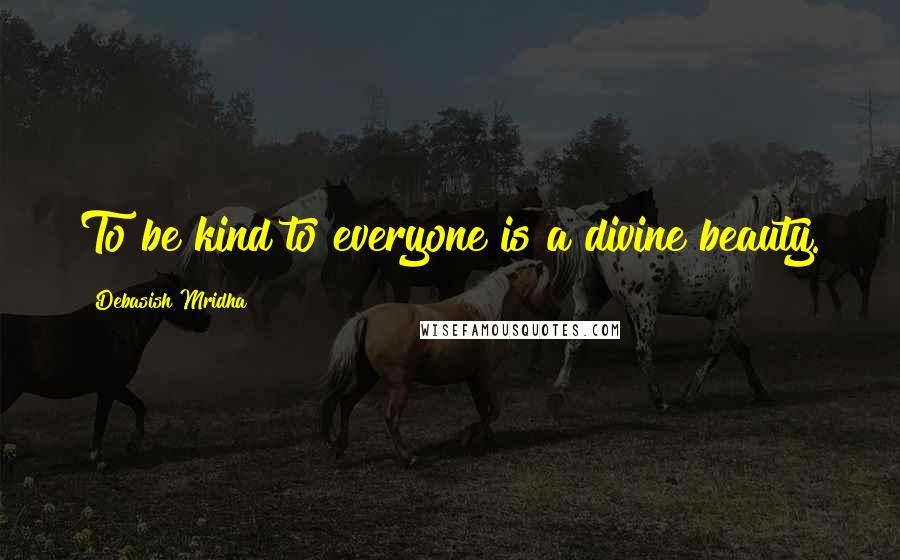 Debasish Mridha Quotes: To be kind to everyone is a divine beauty.