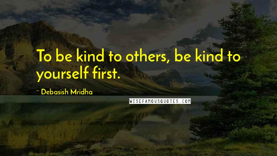 Debasish Mridha Quotes: To be kind to others, be kind to yourself first.