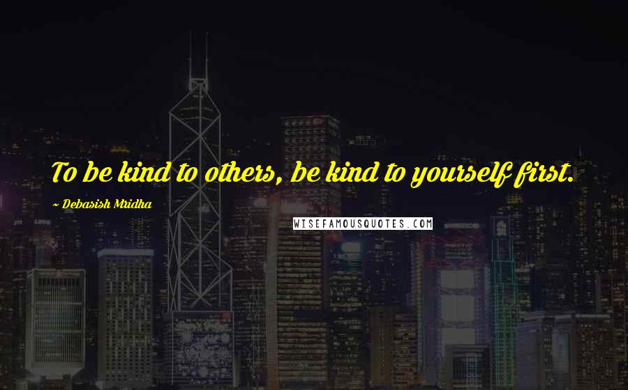 Debasish Mridha Quotes: To be kind to others, be kind to yourself first.