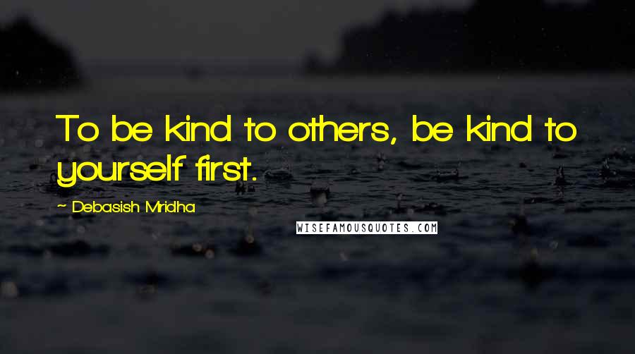 Debasish Mridha Quotes: To be kind to others, be kind to yourself first.