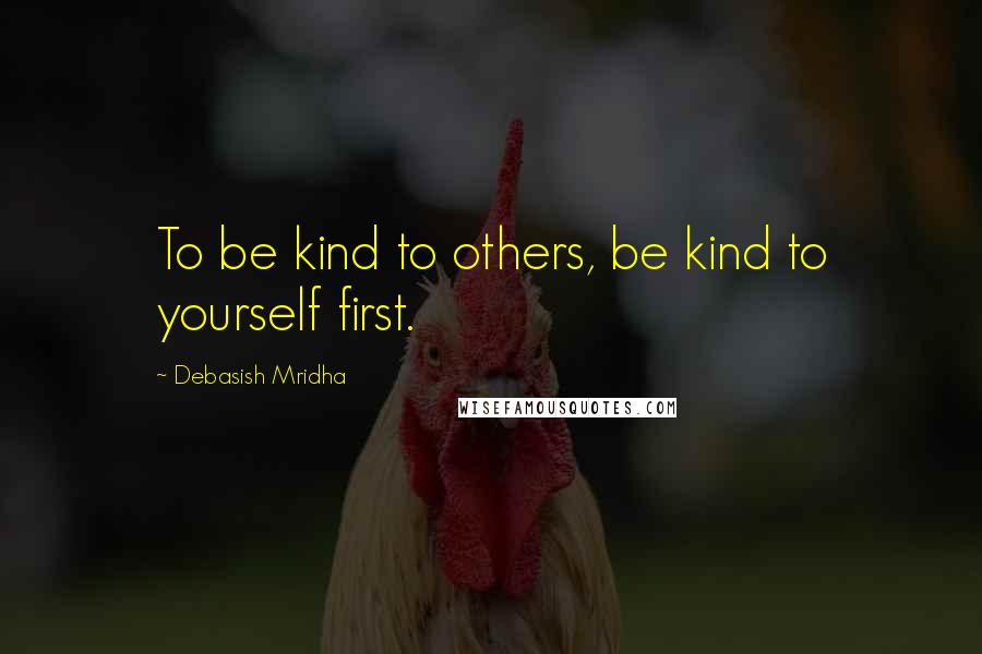 Debasish Mridha Quotes: To be kind to others, be kind to yourself first.