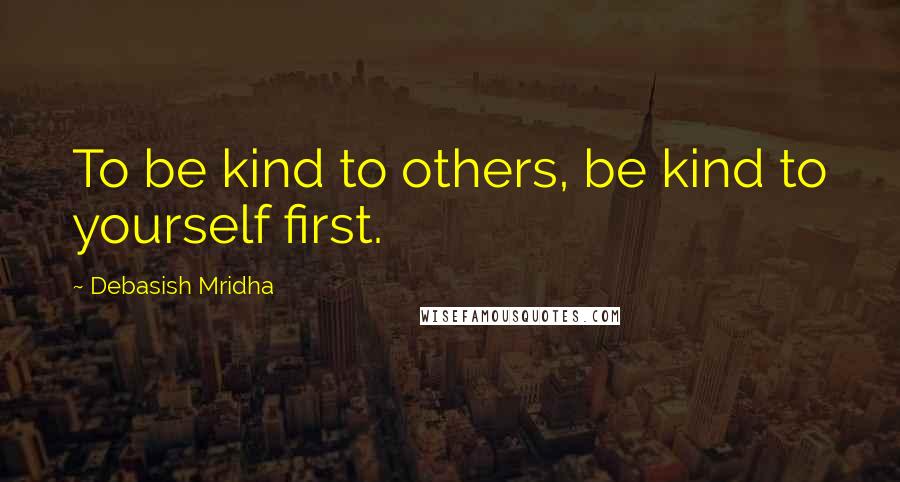 Debasish Mridha Quotes: To be kind to others, be kind to yourself first.