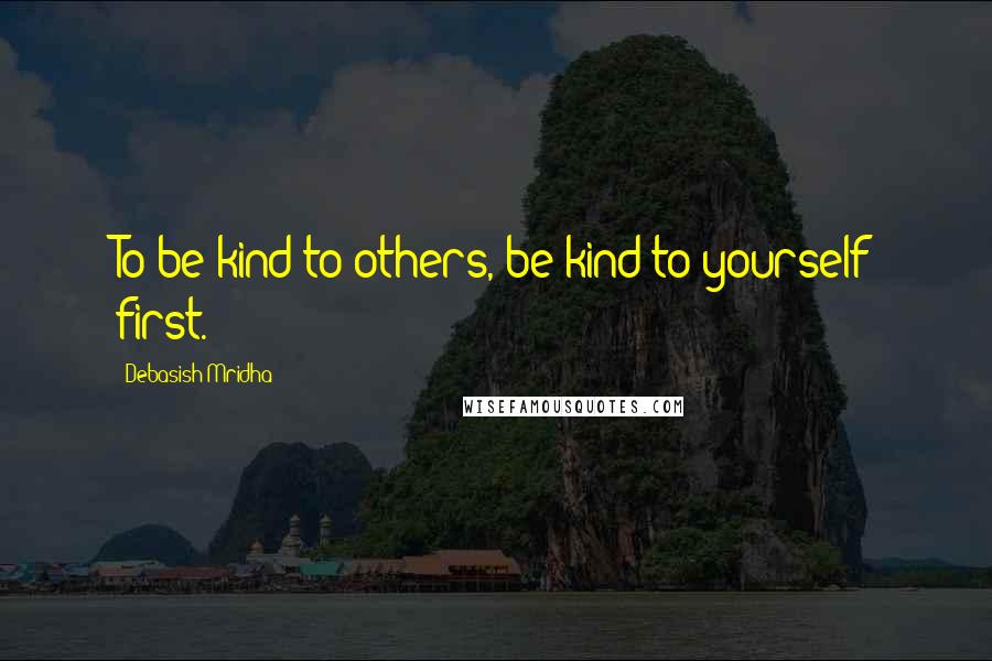 Debasish Mridha Quotes: To be kind to others, be kind to yourself first.