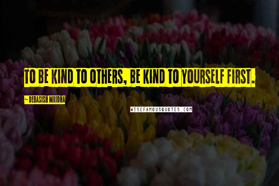 Debasish Mridha Quotes: To be kind to others, be kind to yourself first.