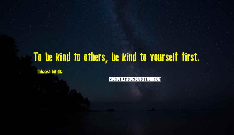 Debasish Mridha Quotes: To be kind to others, be kind to yourself first.