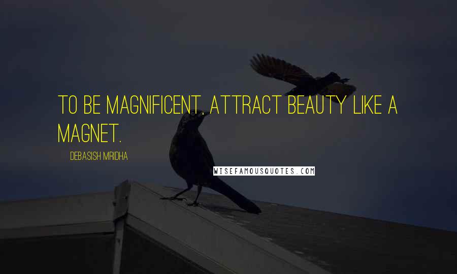 Debasish Mridha Quotes: To be magnificent, attract beauty like a magnet.