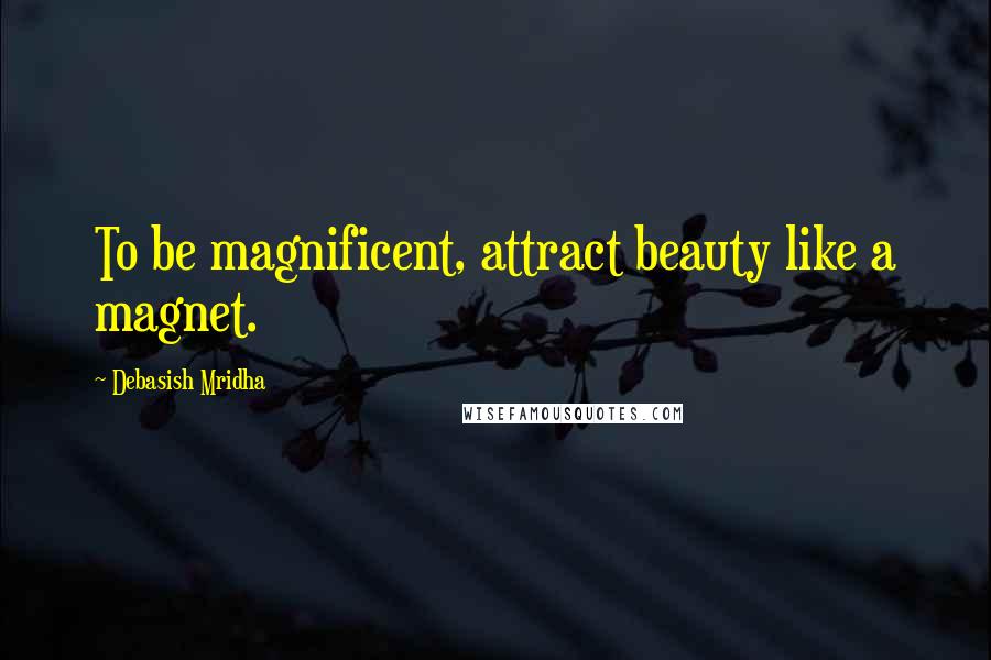 Debasish Mridha Quotes: To be magnificent, attract beauty like a magnet.