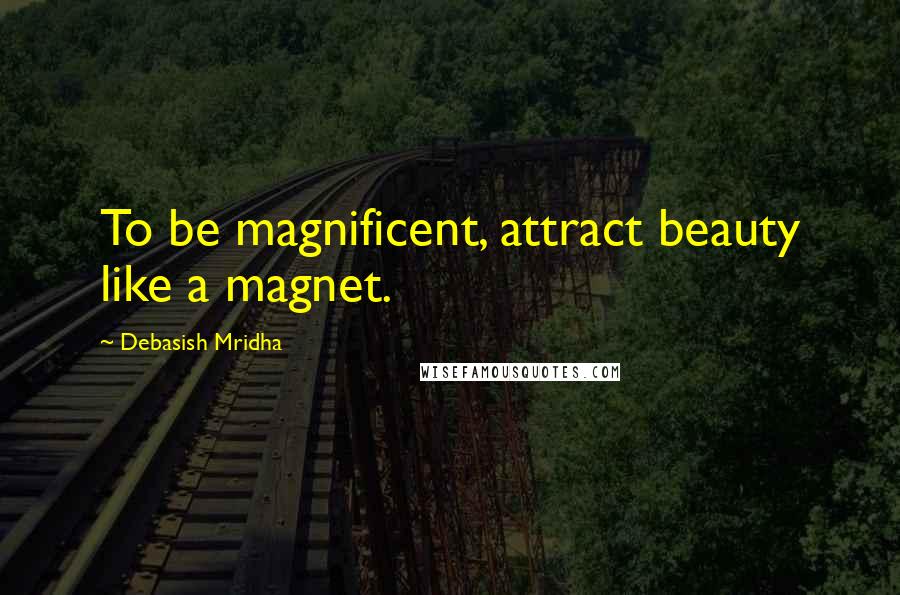 Debasish Mridha Quotes: To be magnificent, attract beauty like a magnet.