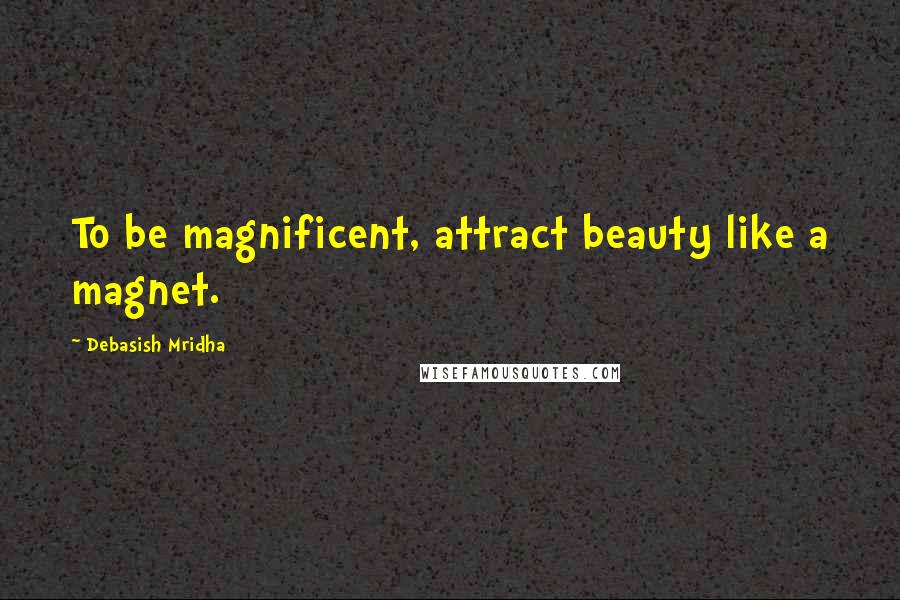 Debasish Mridha Quotes: To be magnificent, attract beauty like a magnet.