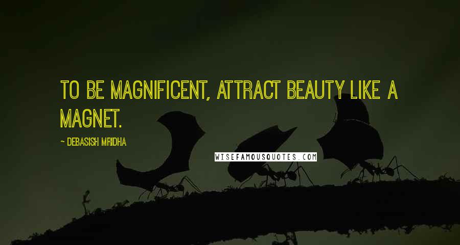 Debasish Mridha Quotes: To be magnificent, attract beauty like a magnet.