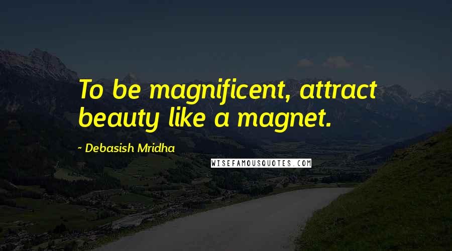 Debasish Mridha Quotes: To be magnificent, attract beauty like a magnet.