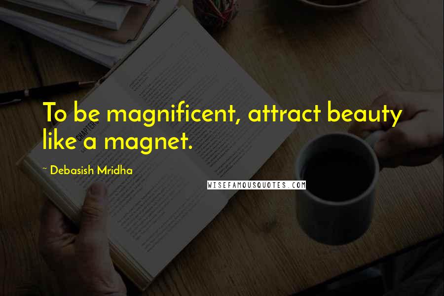 Debasish Mridha Quotes: To be magnificent, attract beauty like a magnet.