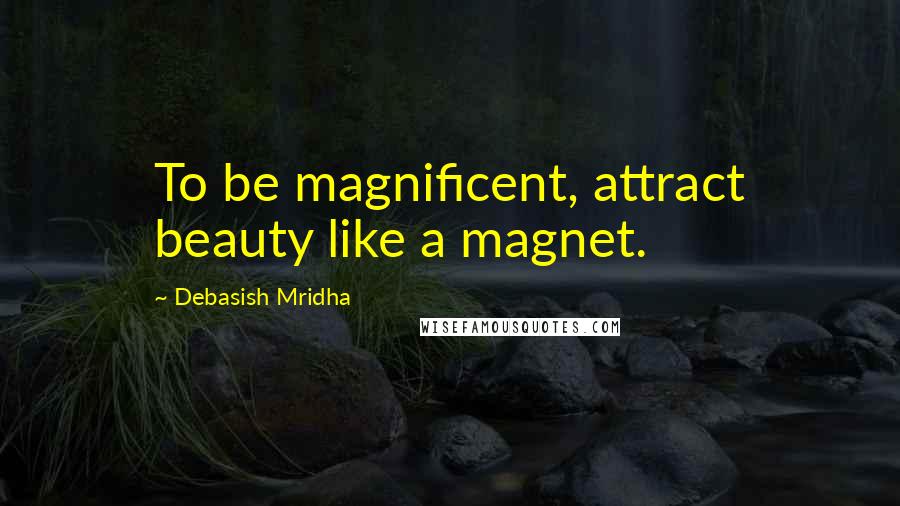 Debasish Mridha Quotes: To be magnificent, attract beauty like a magnet.