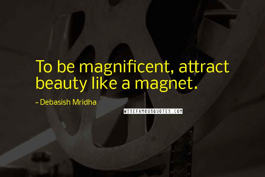 Debasish Mridha Quotes: To be magnificent, attract beauty like a magnet.