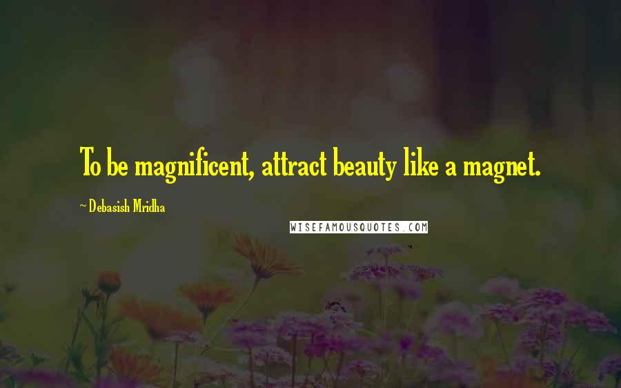 Debasish Mridha Quotes: To be magnificent, attract beauty like a magnet.