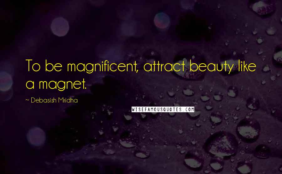 Debasish Mridha Quotes: To be magnificent, attract beauty like a magnet.