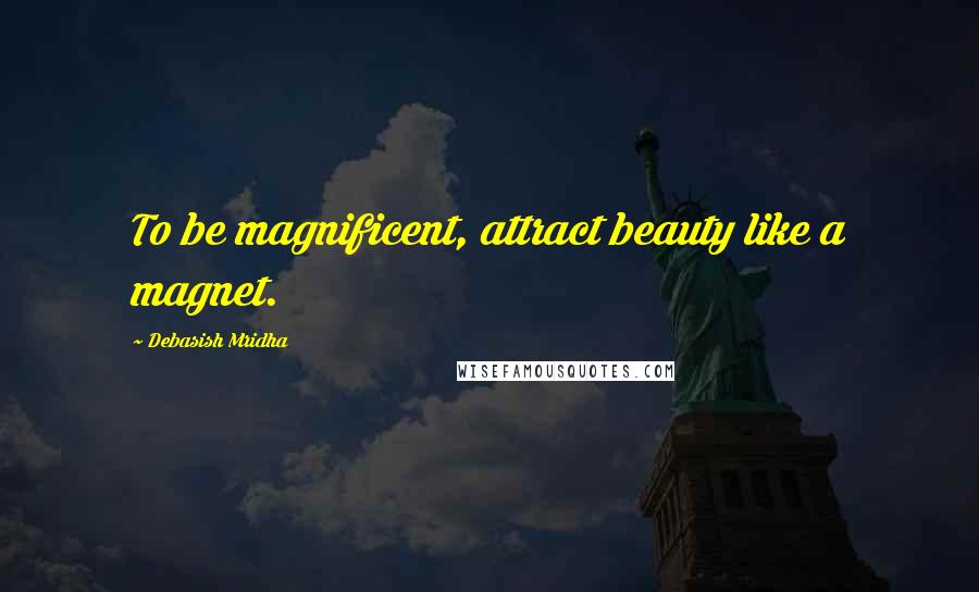 Debasish Mridha Quotes: To be magnificent, attract beauty like a magnet.