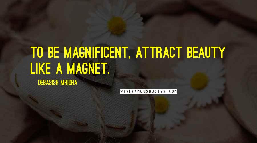 Debasish Mridha Quotes: To be magnificent, attract beauty like a magnet.