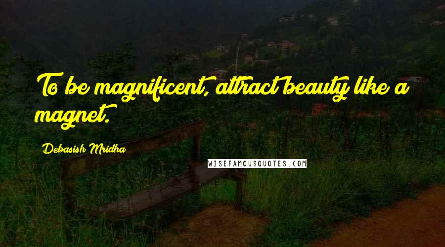 Debasish Mridha Quotes: To be magnificent, attract beauty like a magnet.