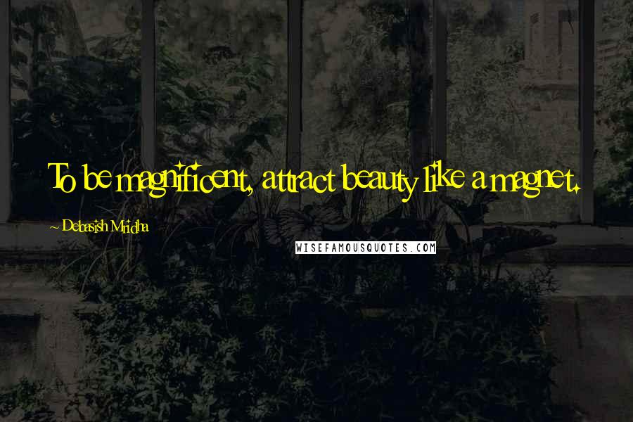 Debasish Mridha Quotes: To be magnificent, attract beauty like a magnet.