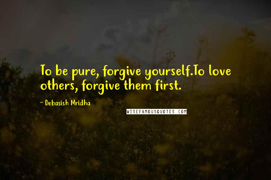 Debasish Mridha Quotes: To be pure, forgive yourself.To love others, forgive them first.