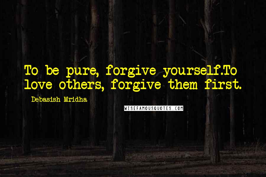 Debasish Mridha Quotes: To be pure, forgive yourself.To love others, forgive them first.