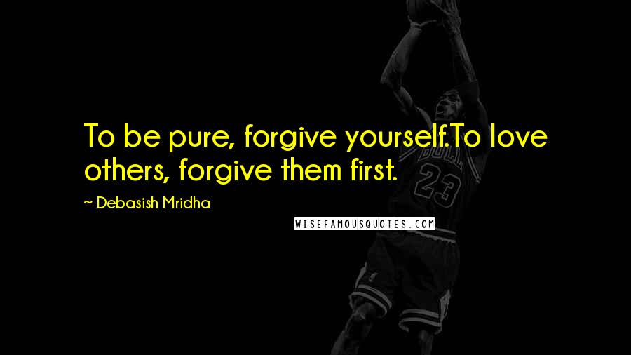 Debasish Mridha Quotes: To be pure, forgive yourself.To love others, forgive them first.