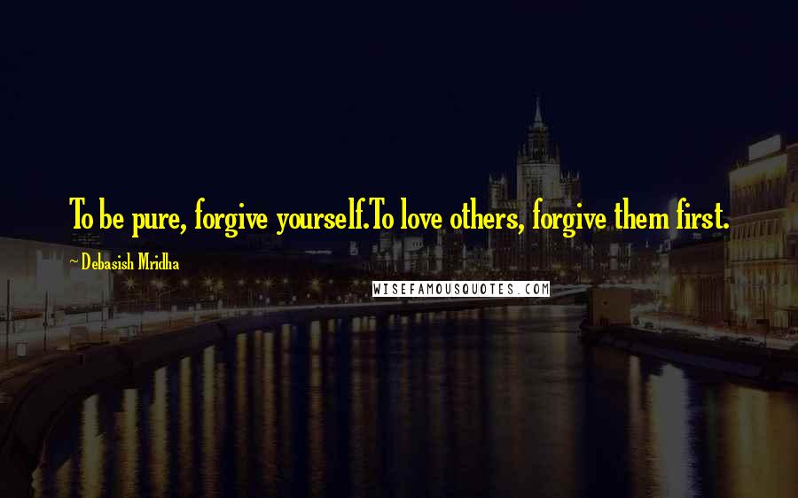 Debasish Mridha Quotes: To be pure, forgive yourself.To love others, forgive them first.