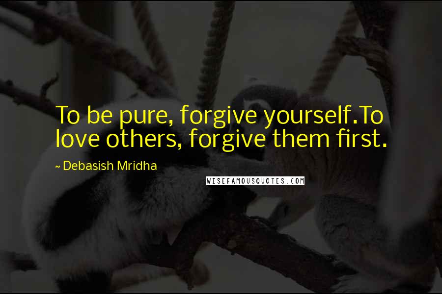 Debasish Mridha Quotes: To be pure, forgive yourself.To love others, forgive them first.