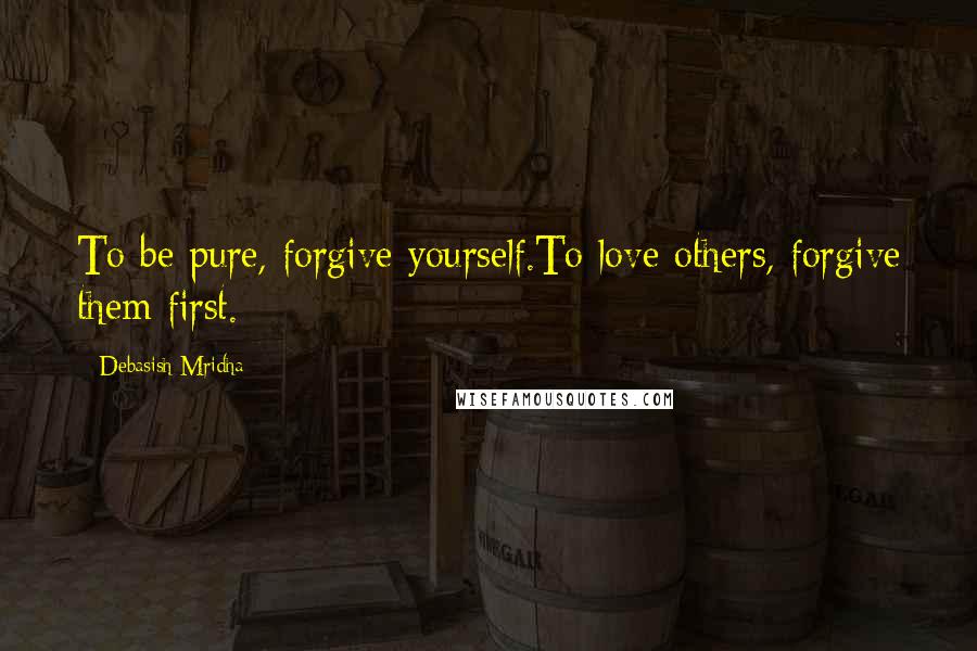 Debasish Mridha Quotes: To be pure, forgive yourself.To love others, forgive them first.