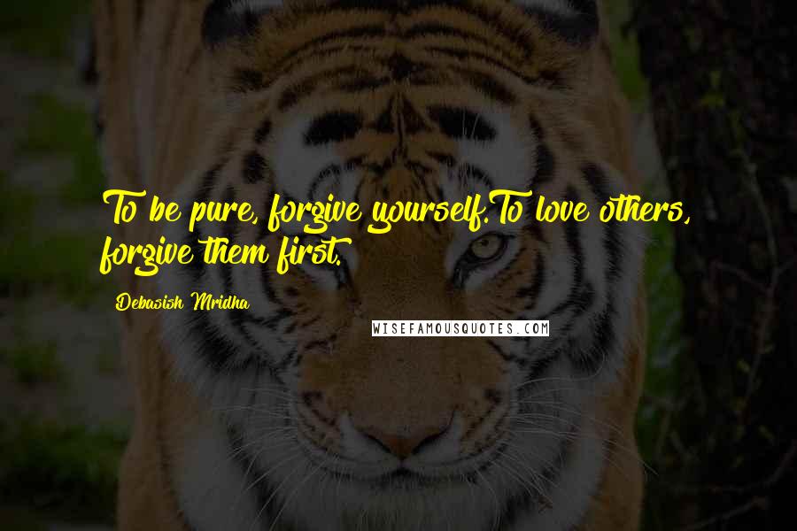 Debasish Mridha Quotes: To be pure, forgive yourself.To love others, forgive them first.