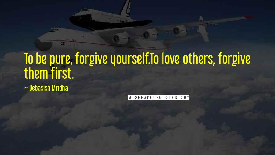Debasish Mridha Quotes: To be pure, forgive yourself.To love others, forgive them first.