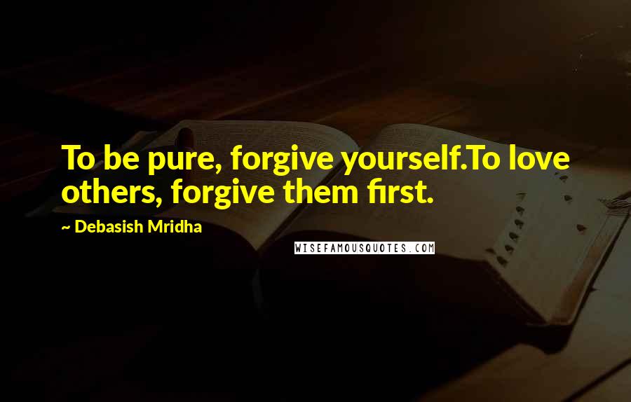 Debasish Mridha Quotes: To be pure, forgive yourself.To love others, forgive them first.