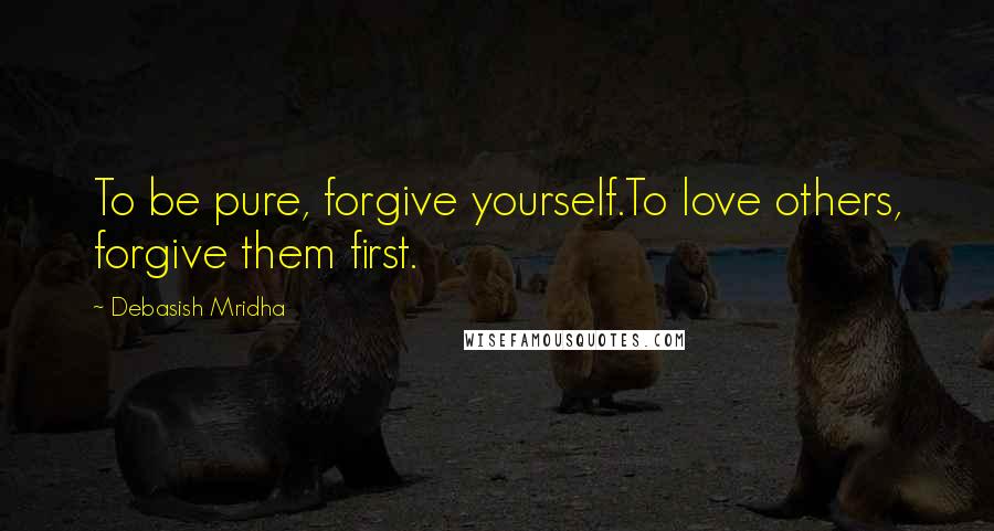 Debasish Mridha Quotes: To be pure, forgive yourself.To love others, forgive them first.