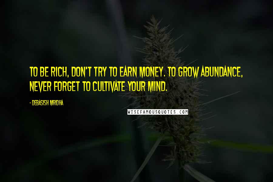 Debasish Mridha Quotes: To be rich, don't try to earn money. To grow abundance, never forget to cultivate your mind.