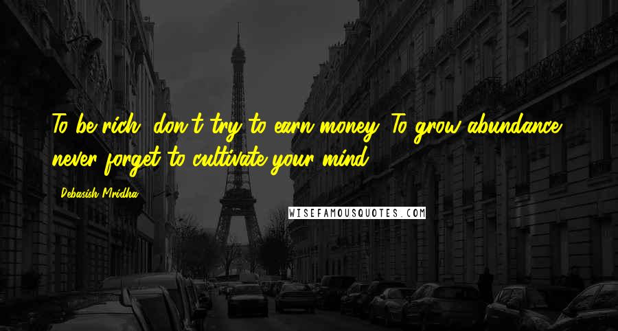 Debasish Mridha Quotes: To be rich, don't try to earn money. To grow abundance, never forget to cultivate your mind.