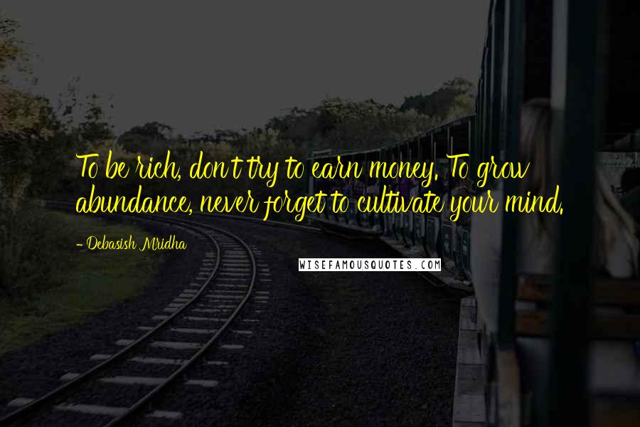 Debasish Mridha Quotes: To be rich, don't try to earn money. To grow abundance, never forget to cultivate your mind.